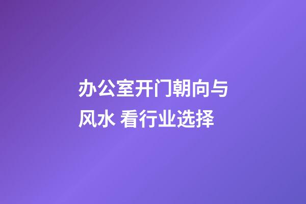办公室开门朝向与风水 看行业选择